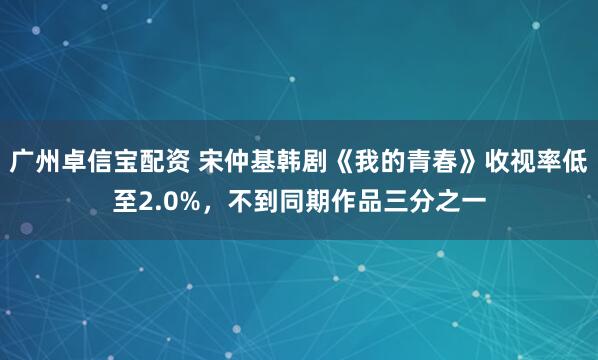 广州卓信宝配资 宋仲基韩剧《我的青春》收视率低至2.0%，不到同期作品三分之一