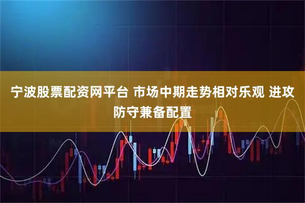 宁波股票配资网平台 市场中期走势相对乐观 进攻防守兼备配置