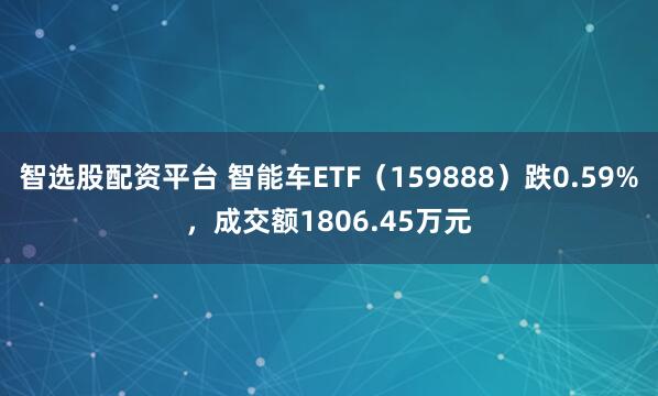 智选股配资平台 智能车ETF(159888)跌0.59%,成交额1806.45万元