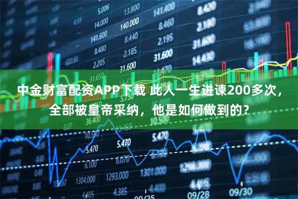 中金财富配资APP下载 此人一生进谏200多次，全部被皇帝采纳，他是如何做到的？