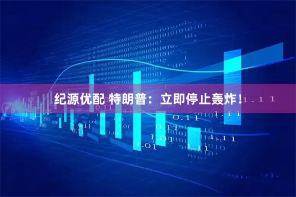 纪源优配 特朗普：立即停止轰炸！