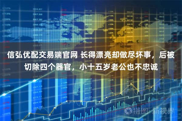 信弘优配交易端官网 长得漂亮却做尽坏事，后被切除四个器官，小十五岁老公也不忠诚