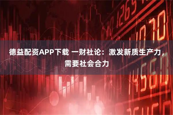 德益配资APP下载 一财社论：激发新质生产力，需要社会合力