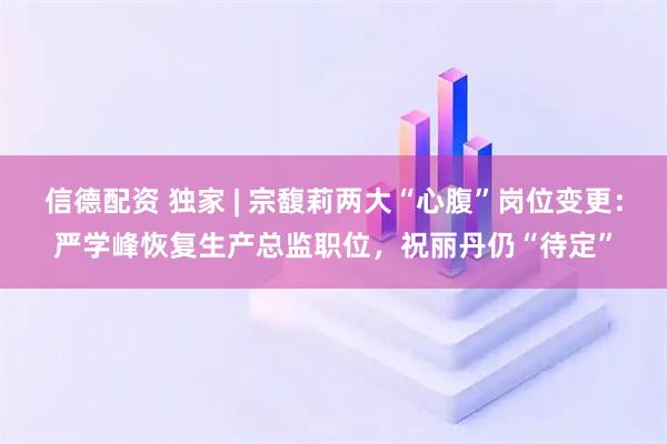 信德配资 独家 | 宗馥莉两大“心腹”岗位变更:严学峰恢复生产总监职位,祝丽丹仍“待定”