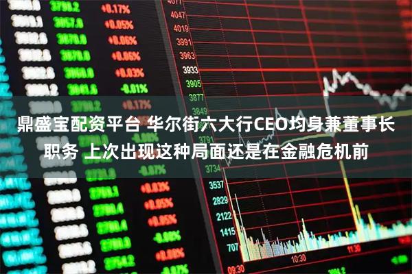 鼎盛宝配资平台 华尔街六大行CEO均身兼董事长职务 上次出现这种局面还是在金融危机前