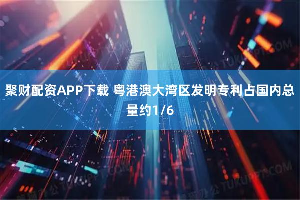聚财配资APP下载 粤港澳大湾区发明专利占国内总量约1/6