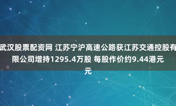 武汉股票配资网 江苏宁沪高速公路获江苏交通控股有限公司增持1295.4万股 每股作价约9.44港元