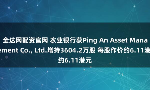 全达网配资官网 农业银行获Ping An Asset Management Co., Ltd.增持3604.2万股 每股作价约6.11港元