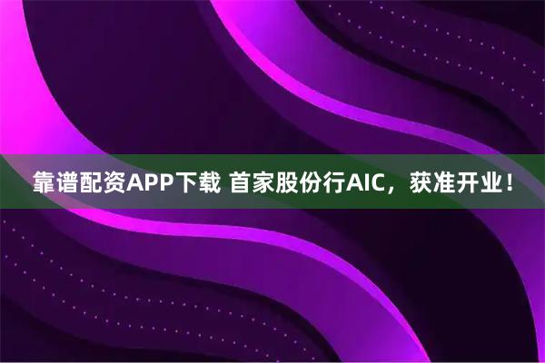 靠谱配资APP下载 首家股份行AIC，获准开业！