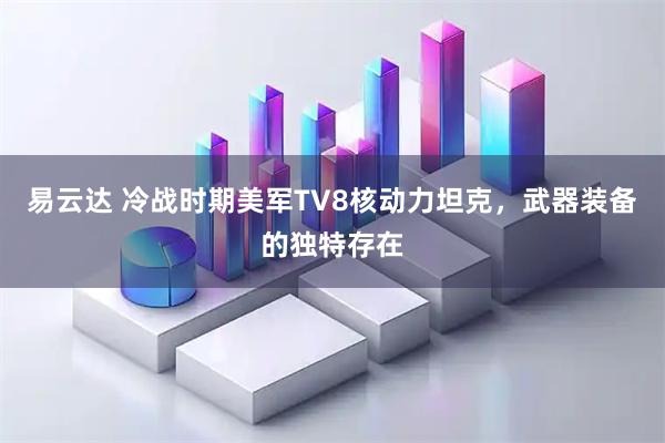 易云达 冷战时期美军TV8核动力坦克，武器装备的独特存在