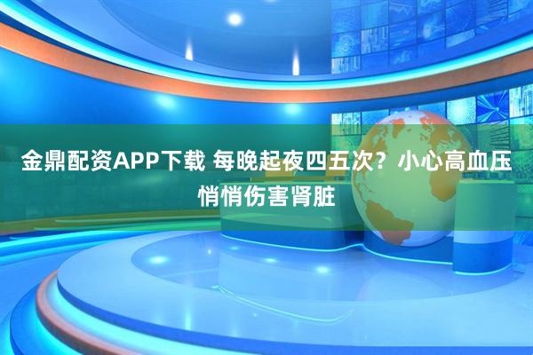 金鼎配资APP下载 每晚起夜四五次？小心高血压悄悄伤害肾脏