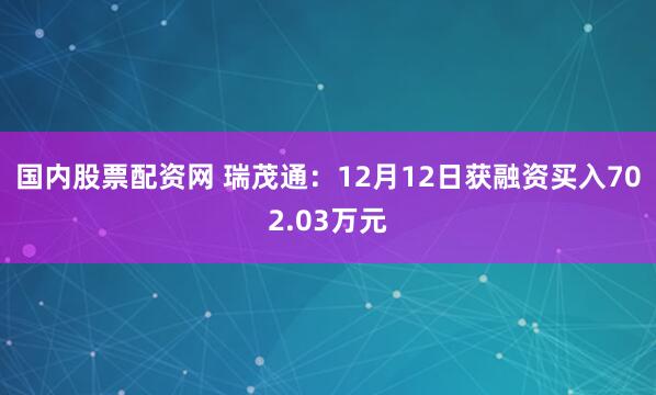 国内股票配资网 瑞茂通：12月12日获融资买入702.03万元