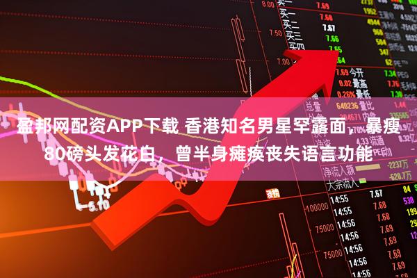 盈邦网配资APP下载 香港知名男星罕露面，暴瘦80磅头发花白，曾半身瘫痪丧失语言功能