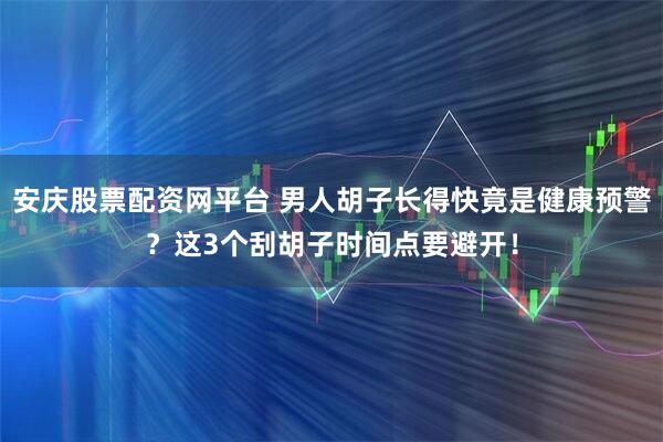 安庆股票配资网平台 男人胡子长得快竟是健康预警？这3个刮胡子时间点要避开！