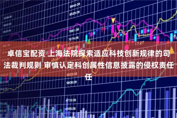卓信宝配资 上海法院探索适应科技创新规律的司法裁判规则 审慎认定科创属性信息披露的侵权责任