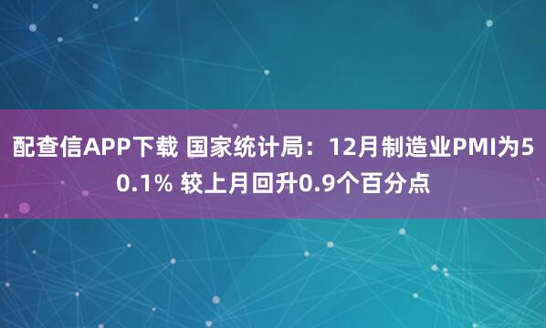 配查信APP下载 国家统计局：12月制造业PMI为50.1% 较上月回升0.9个百分点