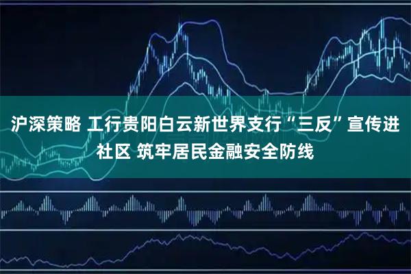 沪深策略 工行贵阳白云新世界支行“三反”宣传进社区 筑牢居民金融安全防线