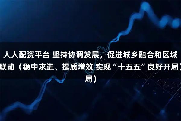 人人配资平台 坚持协调发展，促进城乡融合和区域联动（稳中求进、提质增效 实现“十五五”良好开局）