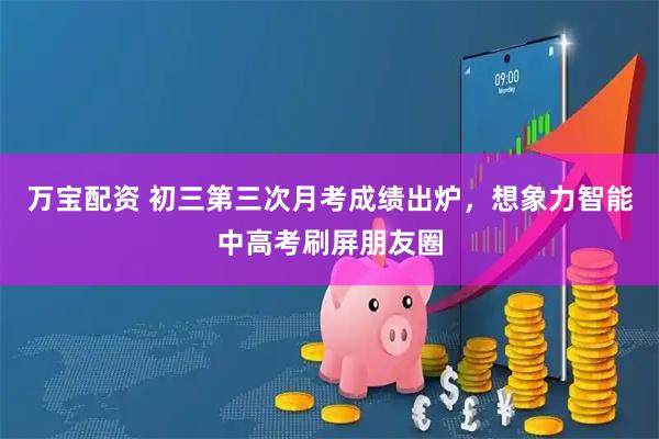 万宝配资 初三第三次月考成绩出炉，想象力智能中高考刷屏朋友圈