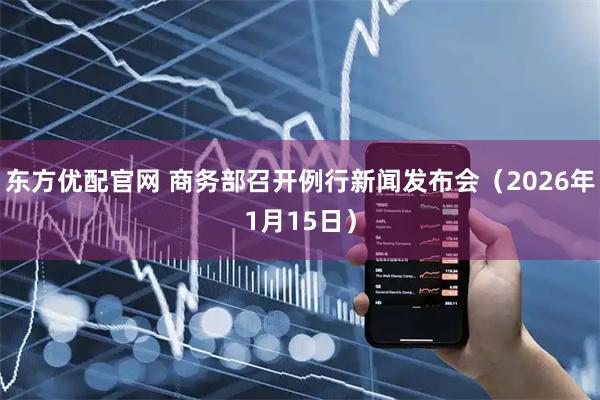 东方优配官网 商务部召开例行新闻发布会（2026年1月15日）
