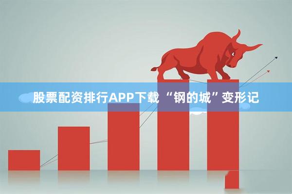 股票配资排行APP下载 “钢的城”变形记