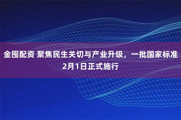 金囤配资 聚焦民生关切与产业升级，一批国家标准2月1日正式施行