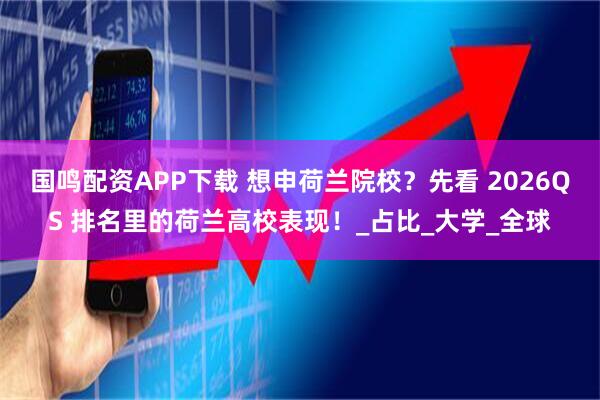 国鸣配资APP下载 想申荷兰院校？先看 2026QS 排名里的荷兰高校表现！_占比_大学_全球