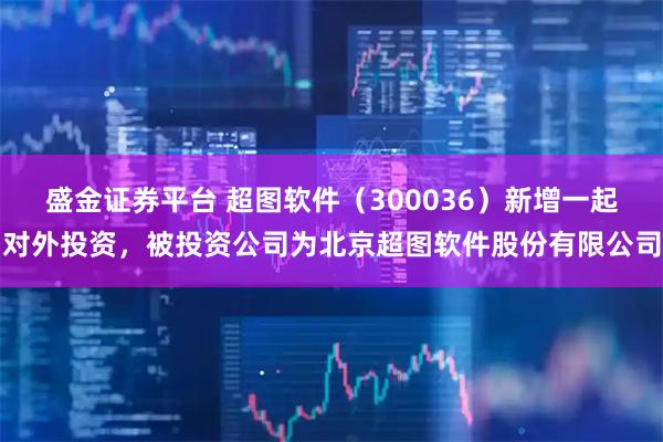 盛金证券平台 超图软件（300036）新增一起对外投资，被投资公司为北京超图软件股份有限公司