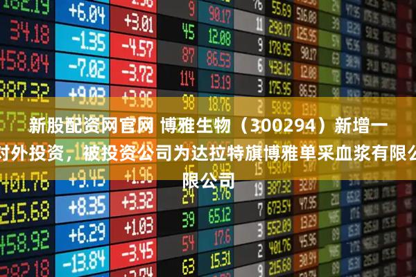 新股配资网官网 博雅生物（300294）新增一起对外投资，被投资公司为达拉特旗博雅单采血浆有限公司