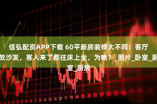 信弘配资APP下载 60平新房装修大不同！客厅不放沙发，客人来了都往床上坐，为啥？_图片_卧室_厨房