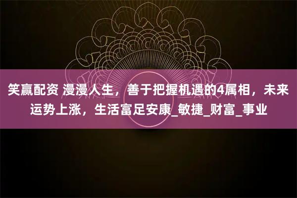 笑赢配资 漫漫人生，善于把握机遇的4属相，未来运势上涨，生活富足安康_敏捷_财富_事业