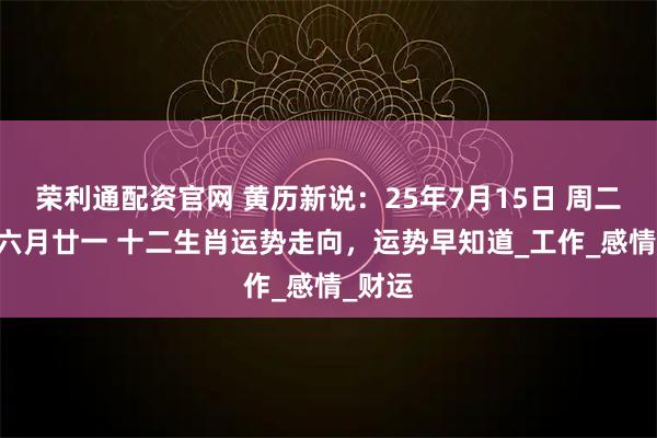 荣利通配资官网 黄历新说：25年7月15日 周二 农历六月廿一 十二生肖运势走向，运势早知道_工作_感情_财运