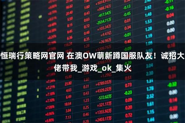 恒瑞行策略网官网 在澳OW萌新蹲国服队友！诚招大佬带我_游戏_ok_集火