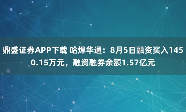 鼎盛证券APP下载 哈焊华通：8月5日融资买入1450.15万元，融资融券余额1.57亿元