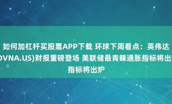 如何加杠杆买股票APP下载 环球下周看点：英伟达(DVNA.US)财报重磅登场 美联储最青睐通胀指标将出炉