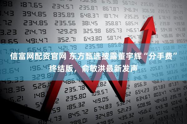 信富网配资官网 东方甄选披露董宇辉“分手费”终结版，俞敏洪最新发声