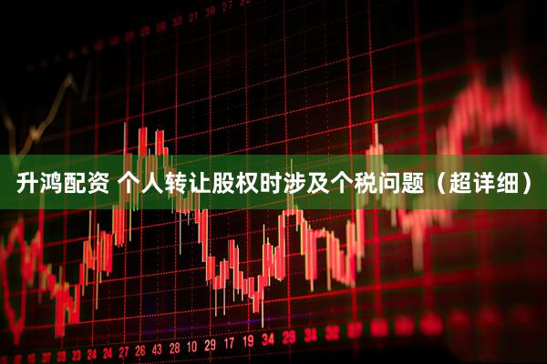 升鸿配资 个人转让股权时涉及个税问题（超详细）