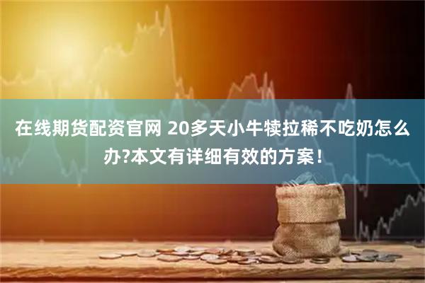 在线期货配资官网 20多天小牛犊拉稀不吃奶怎么办?本文有详细有效的方案！