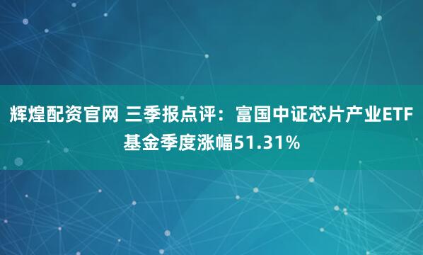 辉煌配资官网 三季报点评:富国中证芯片产业ETF基金季度涨幅51.31%