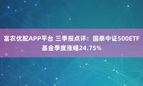 富农优配APP平台 三季报点评:国泰中证500ETF基金季度涨幅24.75%