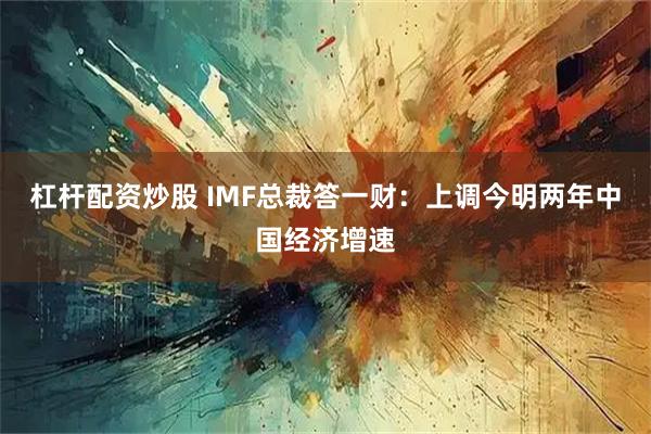 杠杆配资炒股 IMF总裁答一财:上调今明两年中国经济增速