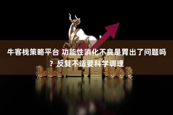 牛客栈策略平台 功能性消化不良是胃出了问题吗？反复不适要科学调理