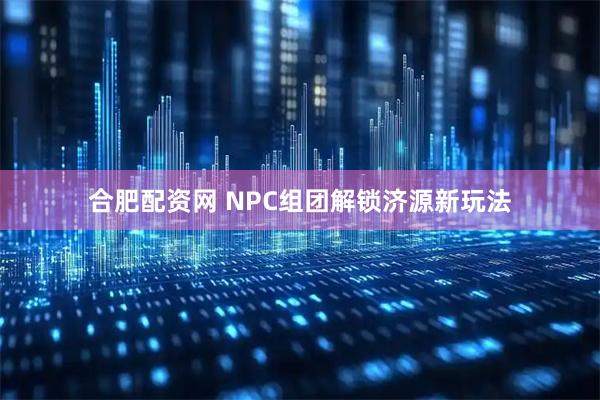 合肥配资网 NPC组团解锁济源新玩法