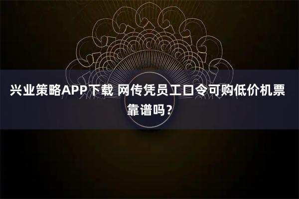 兴业策略APP下载 网传凭员工口令可购低价机票 靠谱吗？